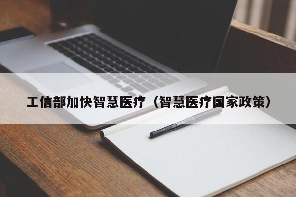 工信部加快智慧医疗（智慧医疗国家政策）